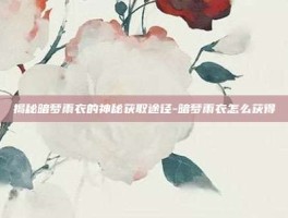 揭秘暗梦雨衣的神秘获取途径-暗梦雨衣怎么获得