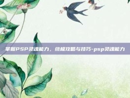 掌握PSP灵魂能力，终极攻略与技巧-psp灵魂能力