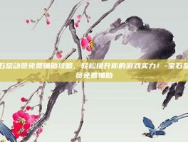 宝石总动员免费辅助攻略，轻松提升你的游戏实力！-宝石总动员免费辅助