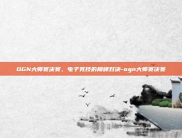 OGN大师赛决赛，电子竞技的巅峰对决-ogn大师赛决赛
