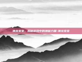 神龙宝宝，揭秘游戏中的神秘力量-神龙宝宝