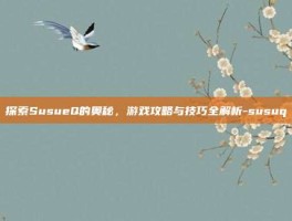 探索SusueQ的奥秘，游戏攻略与技巧全解析-susuq