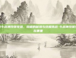 探索斗战神玲珑宝塔，隐藏的秘境与终极挑战-斗战神玲珑宝塔在哪里