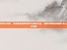 史上最牛游戏2攻略，深度解析极限操作与进阶玩法，助你突破游戏巅峰-史上最牛游戏2攻略