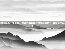 探索最新千年私服，游戏界的新星还是暗藏风险？-最新千年私服
