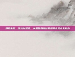 奶妈出装，圣光与坚韧，从基础到进阶的奶妈出装完全指南