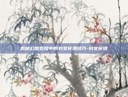 揭秘幻兽觉醒中的豹女穿墙技巧-豹女穿墙