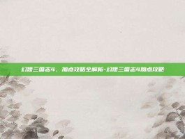 幻想三国志4，加点攻略全解析-幻想三国志4加点攻略