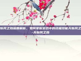 天斩风之劲深度解析，如何掌握游戏中的终极技能天斩风之劲-天斩风之劲