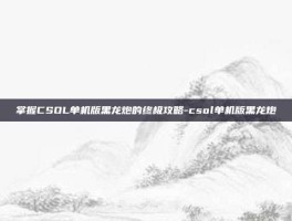 掌握CSOL单机版黑龙炮的终极攻略-csol单机版黑龙炮