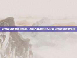 起凡群雄逐鹿外挂揭秘，游戏作弊的阴影与对策-起凡群雄逐鹿外挂