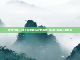 传奇归来，魂玉的奥秘与攻略指南-传奇归来魂玉是什么