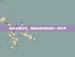 橙色戒指任务，她留给世界的最后一项任务