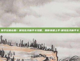 新手玩家必看！御龙在天新手卡攻略，助你快速上手-御龙在天新手卡