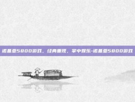 诺基亚5800游戏，经典重现，掌中娱乐-诺基亚5800游戏