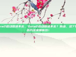 dota2启动器进不去，Dota2启动器进不去？别急，这7个救命方法亲测有效！