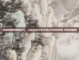 掌握阿修罗刷图技巧，让你在地下城与勇士中轻松取胜-阿修罗刷图