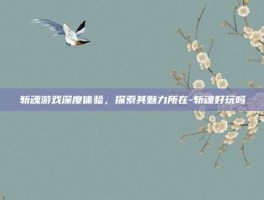 斩魂游戏深度体验，探索其魅力所在-斩魂好玩吗