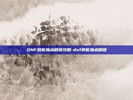 DNF刺客加点刷图攻略-dnf刺客加点刷图