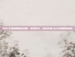 DNF女鬼刷图加点攻略，掌握技巧，轻松升级-dnf女鬼刷图加点
