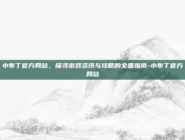 小布丁官方网站，探寻游戏资讯与攻略的全面指南-小布丁官方网站