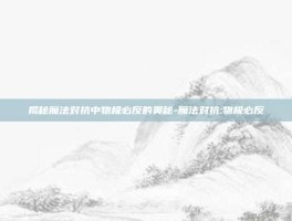 揭秘魔法对抗中物极必反的奥秘-魔法对抗:物极必反