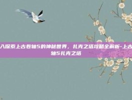 深入探索上古卷轴5的神秘世界，扎克之塔攻略全解析-上古卷轴5扎克之塔