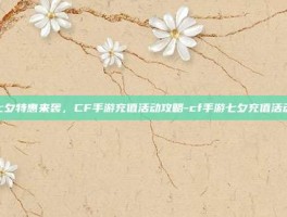 七夕特惠来袭，CF手游充值活动攻略-cf手游七夕充值活动