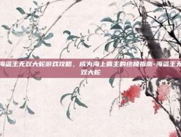 海盗王无双大蛇游戏攻略，成为海上霸主的终极指南-海盗王无双大蛇