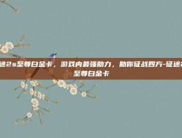 征途2s至尊白金卡，游戏内最强助力，助你征战四方-征途2s至尊白金卡
