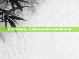征途多开启动器，游戏助手的终极指南-征途多开启动器