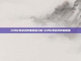 12月6号游戏停服原因分析-12月6号游戏停服原因
