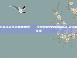 揭秘漩涡尖塔的神秘角落——探索隐藏的宝藏和挑战-漩涡尖塔在哪