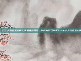 CSOL大灾变怎么玩？掌握这些技巧让你成为游戏高手！-csol大灾变怎么玩