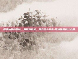 原神油膏的奥秘，解锁新技能，提升战斗效率-原神油膏有什么用