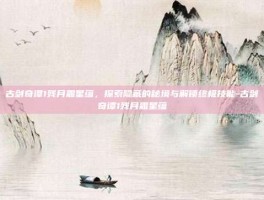 古剑奇谭1残月霜星蕴，探索隐藏的秘境与解锁终极技能-古剑奇谭1残月霜星蕴