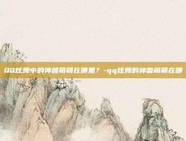 QQ炫舞中的神兽萌萌在哪里？-qq炫舞的神兽萌萌在哪