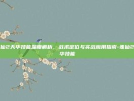 诛仙2天华技能深度解析，战术定位与实战应用指南-诛仙2天华技能