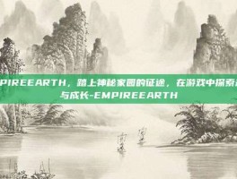 EMPIREEARTH，踏上神秘家园的征途，在游戏中探索未知与成长-EMPIREEARTH