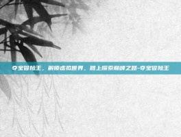 夺宝冒险王，解锁虚拟世界，踏上探索巅峰之路-夺宝冒险王