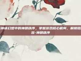 揭秘神谕幻想中的神明秩序，掌握游戏核心机制，解锁隐藏内容-神明秩序