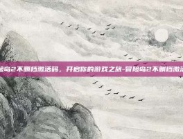 冒险岛2不删档激活码，开启你的游戏之旅-冒险岛2不删档激活码