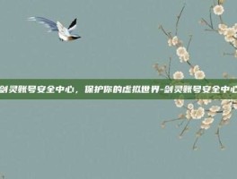 剑灵账号安全中心，保护你的虚拟世界-剑灵账号安全中心