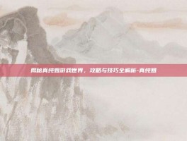 揭秘真纯姐游戏世界，攻略与技巧全解析-真纯姐