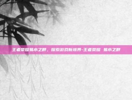 王者荣耀易水之畔，探索游戏新境界-王者荣耀 易水之畔