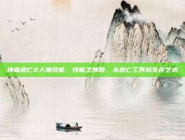 神庙逃亡2人物技能，技能之神殿，从逃亡工具到生存艺术