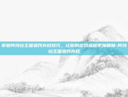 掌握阿玛拉王国惩罚存档技巧，让你的游戏旅程更加顺畅-阿玛拉王国惩罚存档