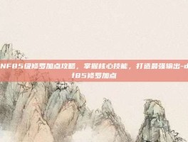 DNF85级修罗加点攻略，掌握核心技能，打造最强输出-dnf85修罗加点