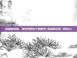 英雄的试炼，探索我叫MT的世界-英雄的试炼 我叫mt