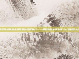 探索英雄联盟全明星赛的荣耀时刻——解锁你的专属头像-lol全明星头像
